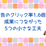 アクセス2倍、広告のクリック率1.6倍アップ！成果につながった5つの小さな工夫