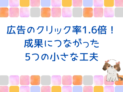 アクセス2倍、広告のクリック率1.6倍アップ!成果につながった5つの小さな工夫 アクセス2倍、広告のクリック率1.6倍アップ!成果につながった5つの小さな工夫