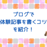 ブログで体験記事を書くコツを紹介！