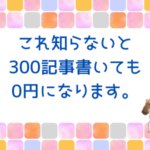 これ知らないと300記事書いても0円になります。
