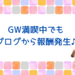 GW満喫中でもブログから報酬発生♪