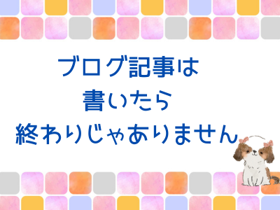 ブログ記事は書いたら終わりじゃありません