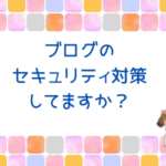 ブログのセキュリティ対策してますか？