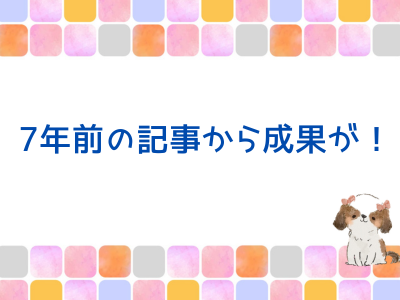 7年前のブログ記事から成果が！ブログは積みあがる♪